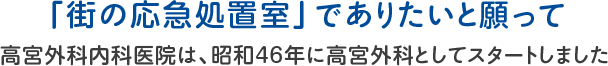 「街の応急処置室」でありたいと願って 高宮外科内科医院は、昭和46年に高宮外科としてスタートしました