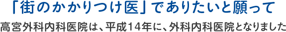 「街のかかりつけ医」でありたいと願って 高宮外科内科医院は、平成14年に、外科内科医院となりました